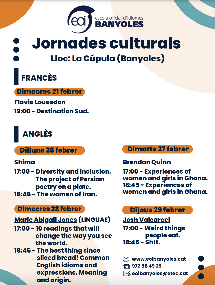 ornades culturals- anglÈS Dimecres 28 Banyoles ·· La Cúpula Organitza: Escola Oficials d'Idiomes A càrrec de Marie Abigail Jones, Linguae. 17 h 10 readings that will change the way you see the world. 18.45 h The best thing since sliced bread! Common English idioms and expressions. Meaning and origin. __________ Jornades culturals- anglÈS Dijous 29 Banyoles ·· La Cúpula Organitza: Escola Oficials d'Idiomes A càrrec de Josh Valcarcel. 17 h Weird things people eat. JORNADES CULTURALS EOI